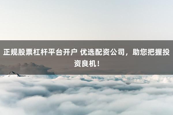 正规股票杠杆平台开户 优选配资公司，助您把握投资良机！