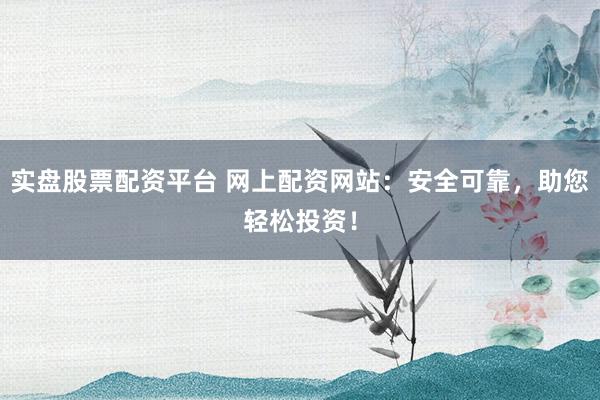 实盘股票配资平台 网上配资网站：安全可靠，助您轻松投资！