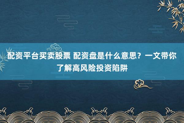 配资平台买卖股票 配资盘是什么意思？一文带你了解高风险投资陷阱