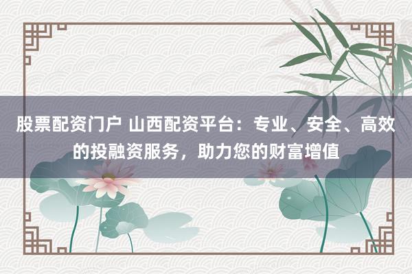 股票配资门户 山西配资平台：专业、安全、高效的投融资服务，助力您的财富增值