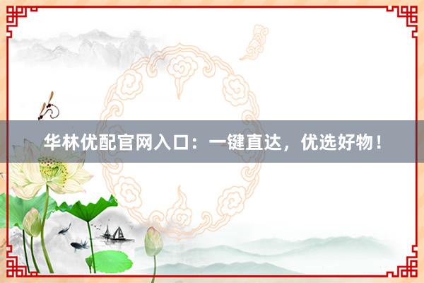 华林优配官网入口：一键直达，优选好物！