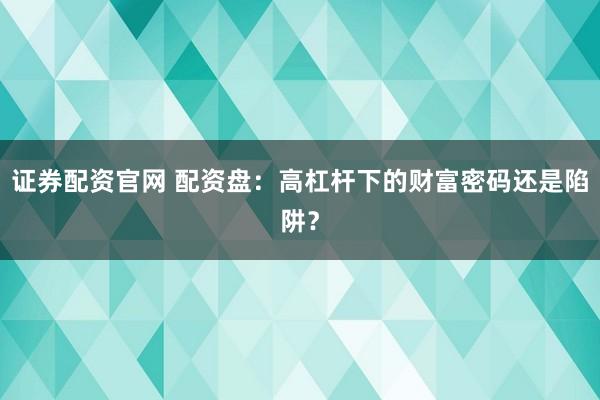 证券配资官网 配资盘：高杠杆下的财富密码还是陷阱？
