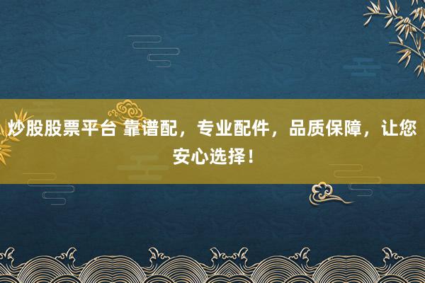 炒股股票平台 靠谱配，专业配件，品质保障，让您安心选择！
