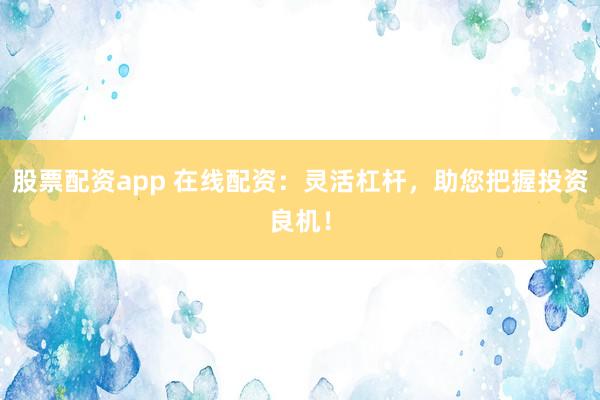 股票配资app 在线配资：灵活杠杆，助您把握投资良机！