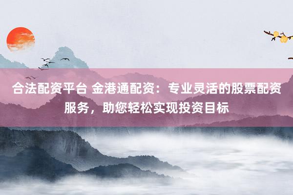 合法配资平台 金港通配资：专业灵活的股票配资服务，助您轻松实现投资目标