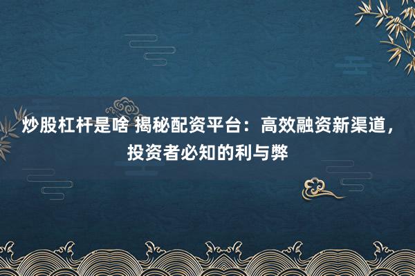 炒股杠杆是啥 揭秘配资平台：高效融资新渠道，投资者必知的利与弊