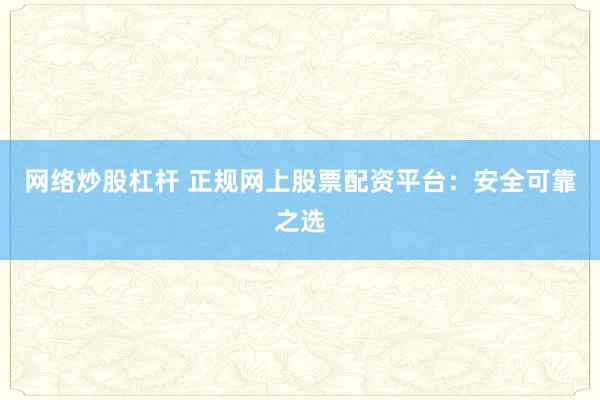 网络炒股杠杆 正规网上股票配资平台：安全可靠之选