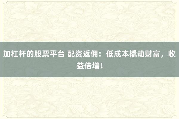加杠杆的股票平台 配资返佣：低成本撬动财富，收益倍增！