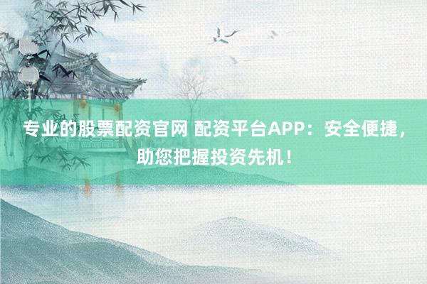 专业的股票配资官网 配资平台APP：安全便捷，助您把握投资先机！