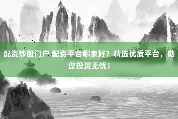 配资炒股门户 配资平台哪家好？精选优质平台，助您投资无忧！