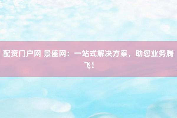 配资门户网 景盛网：一站式解决方案，助您业务腾飞！