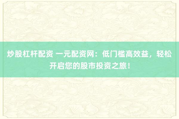 炒股杠杆配资 一元配资网：低门槛高效益，轻松开启您的股市投资之旅！