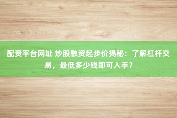 配资平台网址 炒股融资起步价揭秘：了解杠杆交易，最低多少钱即可入手？