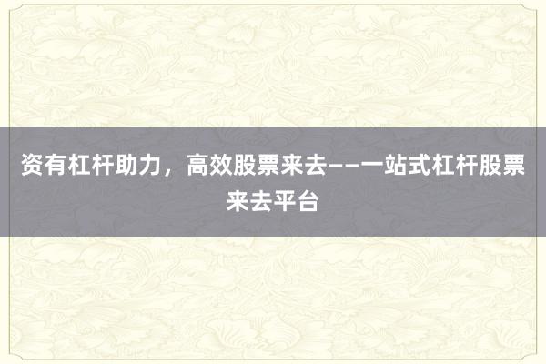 资有杠杆助力，高效股票来去——一站式杠杆股票来去平台