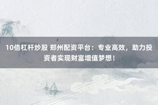 10倍杠杆炒股 郑州配资平台：专业高效，助力投资者实现财富增值梦想！