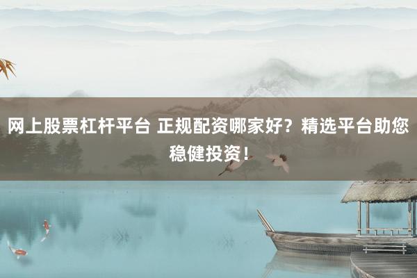 网上股票杠杆平台 正规配资哪家好？精选平台助您稳健投资！