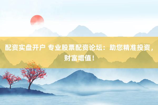 配资实盘开户 专业股票配资论坛：助您精准投资，财富增值！