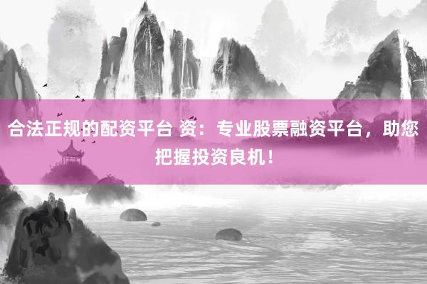 合法正规的配资平台 资：专业股票融资平台，助您把握投资良机！