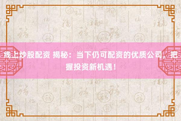 线上炒股配资 揭秘：当下仍可配资的优质公司，把握投资新机遇！