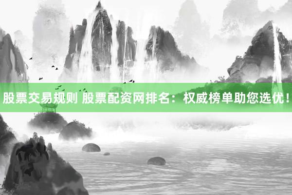 股票交易规则 股票配资网排名：权威榜单助您选优！