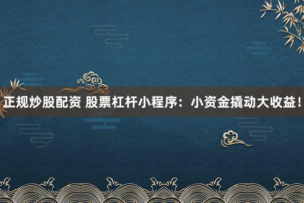 正规炒股配资 股票杠杆小程序：小资金撬动大收益！
