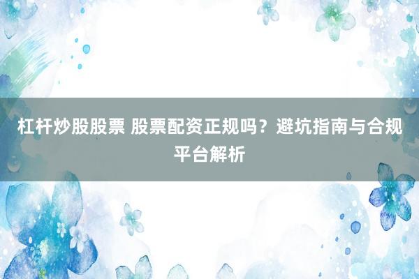 杠杆炒股股票 股票配资正规吗？避坑指南与合规平台解析