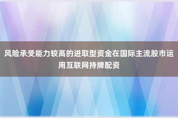 风险承受能力较高的进取型资金在国际主流股市运用互联网持牌配资