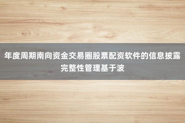 年度周期南向资金交易圈股票配资软件的信息披露完整性管理基于波