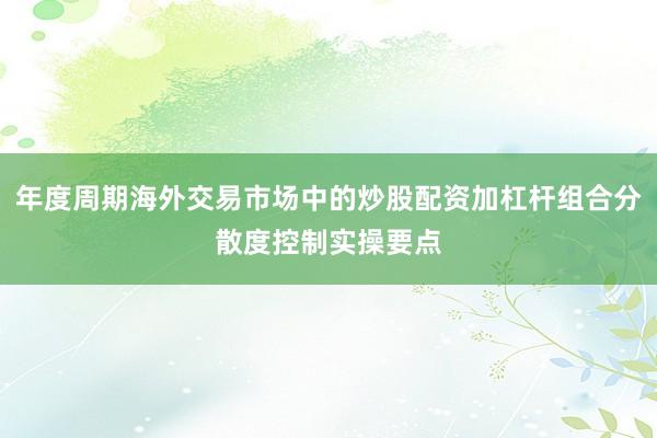 年度周期海外交易市场中的炒股配资加杠杆组合分散度控制实操要点