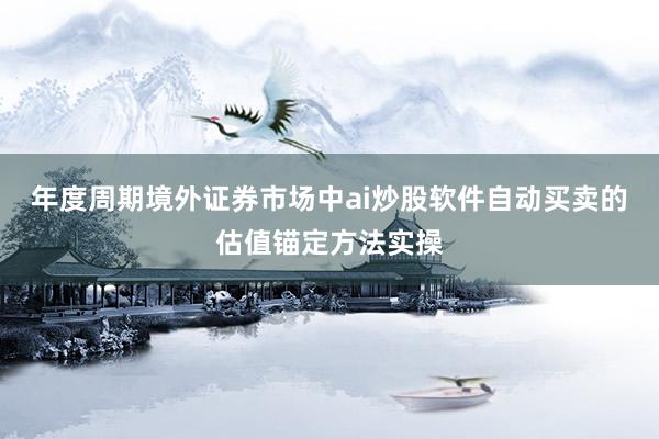 年度周期境外证券市场中ai炒股软件自动买卖的估值锚定方法实操