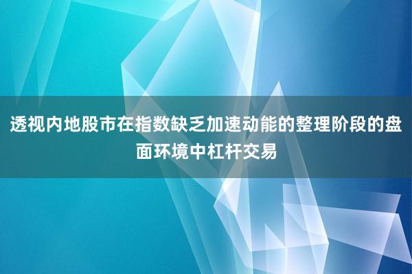 透视内地股市在指数缺乏加速动能的整理阶段的盘面环境中杠杆交易