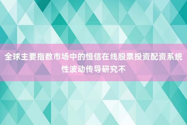 全球主要指数市场中的恒信在线股票投资配资系统性波动传导研究不