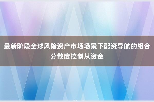 最新阶段全球风险资产市场场景下配资导航的组合分散度控制从资金