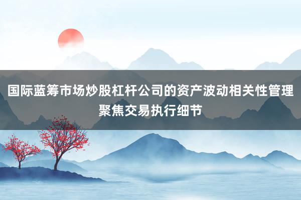 国际蓝筹市场炒股杠杆公司的资产波动相关性管理聚焦交易执行细节