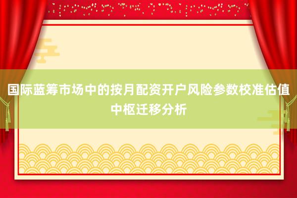国际蓝筹市场中的按月配资开户风险参数校准估值中枢迁移分析