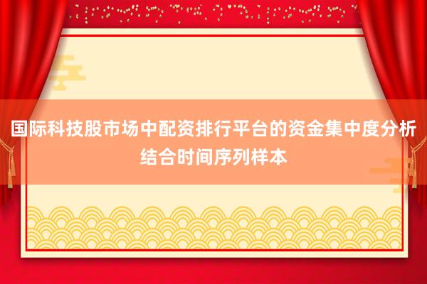 国际科技股市场中配资排行平台的资金集中度分析结合时间序列样本
