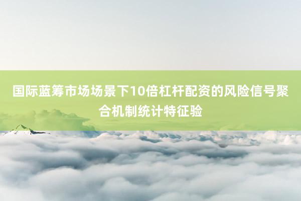 国际蓝筹市场场景下10倍杠杆配资的风险信号聚合机制统计特征验