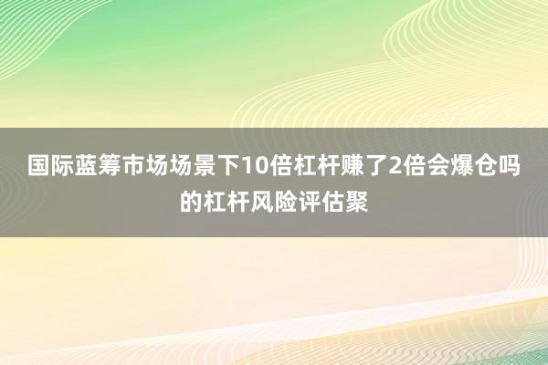 国际蓝筹市场场景下10倍杠杆赚了2倍会爆仓吗的杠杆风险评估聚