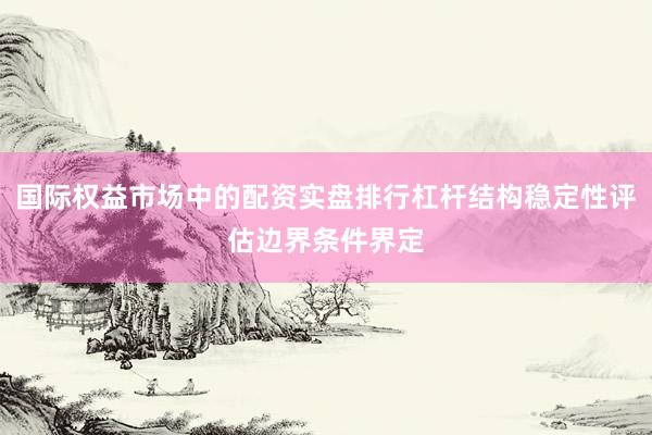 国际权益市场中的配资实盘排行杠杆结构稳定性评估边界条件界定