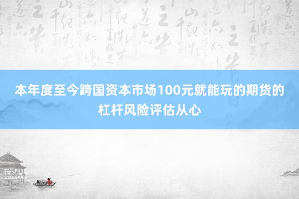 本年度至今跨国资本市场100元就能玩的期货的杠杆风险评估从心