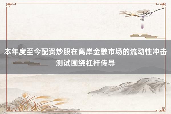 本年度至今配资炒股在离岸金融市场的流动性冲击测试围绕杠杆传导