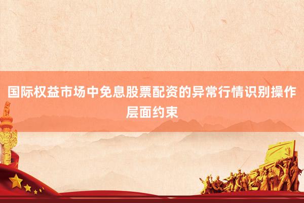 国际权益市场中免息股票配资的异常行情识别操作层面约束