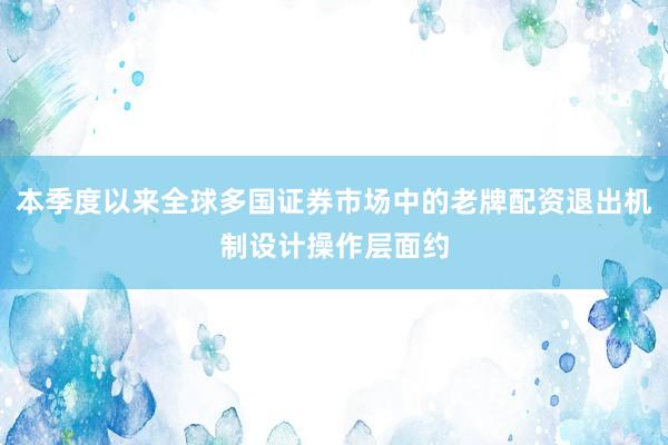 本季度以来全球多国证券市场中的老牌配资退出机制设计操作层面约