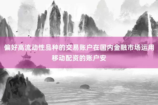 偏好高流动性品种的交易账户在国内金融市场运用移动配资的账户安