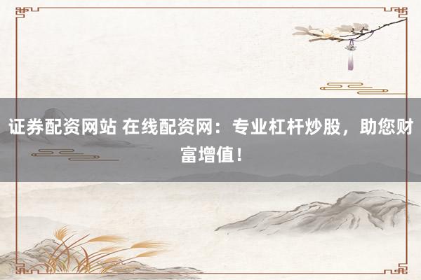 证券配资网站 在线配资网：专业杠杆炒股，助您财富增值！