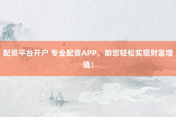 配资平台开户 专业配资APP，助您轻松实现财富增值！