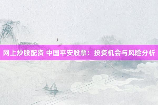网上炒股配资 中国平安股票：投资机会与风险分析