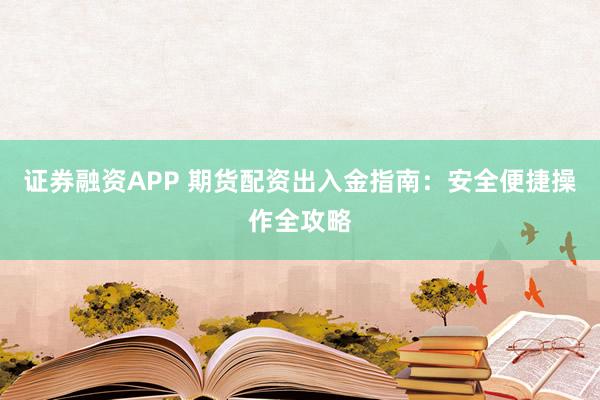 证券融资APP 期货配资出入金指南：安全便捷操作全攻略