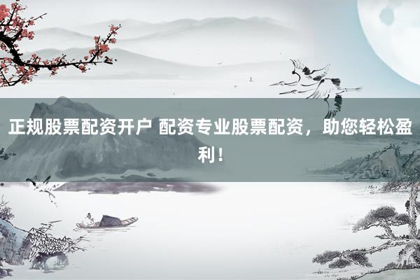 正规股票配资开户 配资专业股票配资，助您轻松盈利！