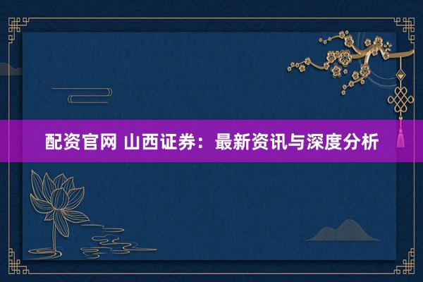 配资官网 山西证券：最新资讯与深度分析
